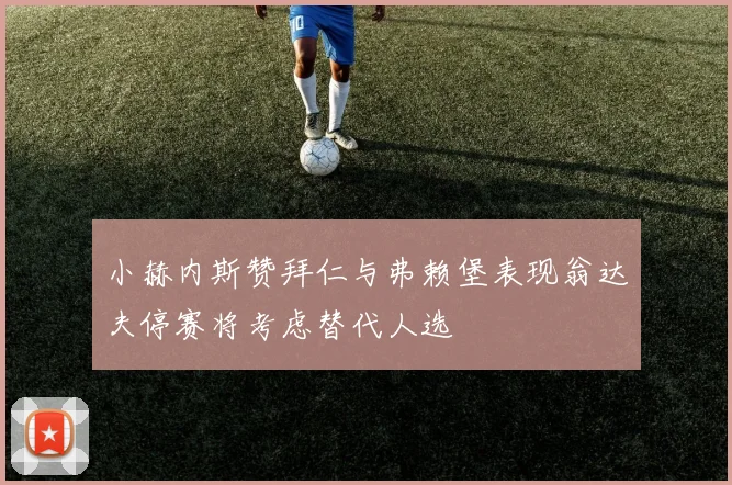 小赫内斯赞拜仁与弗赖堡表现翁达夫停赛将考虑替代人选