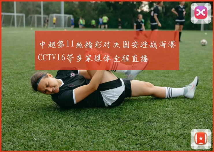 中超第11轮精彩对决国安迎战海港CCTV16等多家媒体全程直播