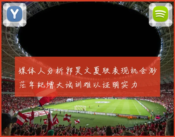 媒体人分析郭昊文夏联表现机会渺茫年纪增大试训难以证明实力
