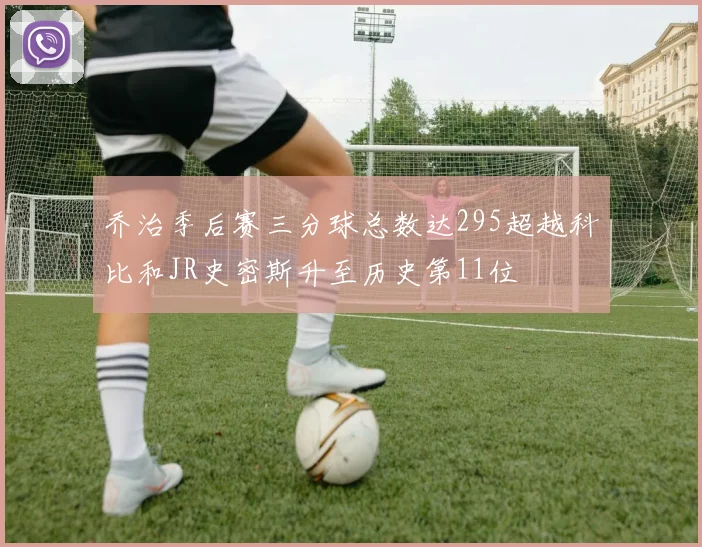 乔治季后赛三分球总数达295超越科比和JR史密斯升至历史第11位