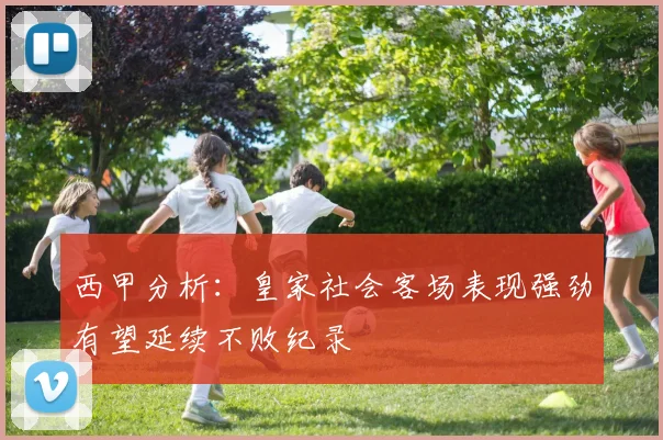 西甲分析：皇家社会客场表现强劲有望延续不败纪录