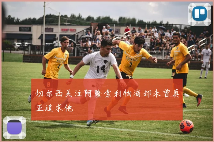 切尔西关注阿隆索利物浦却未曾真正追求他