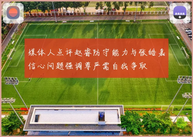 媒体人点评赵睿防守能力与张皓嘉信心问题强调尊严需自我争取
