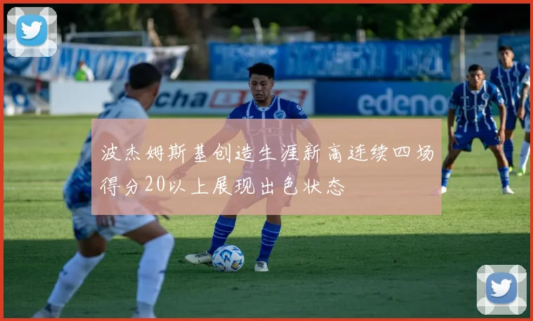 波杰姆斯基创造生涯新高连续四场得分20以上展现出色状态