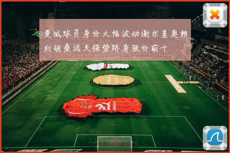 曼城球员身价大幅波动谢尔基奥赖利胡桑诺夫强势跻身涨价前十