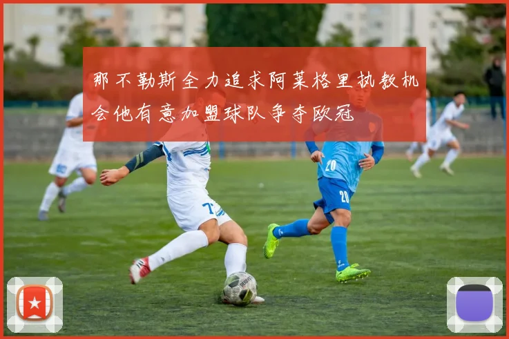 那不勒斯全力追求阿莱格里执教机会他有意加盟球队争夺欧冠