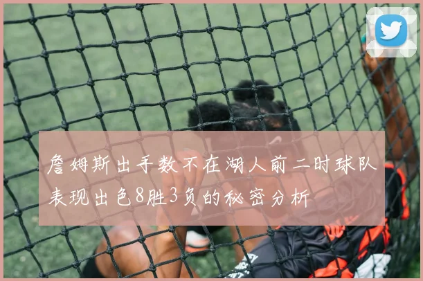 詹姆斯出手数不在湖人前二时球队表现出色8胜3负的秘密分析