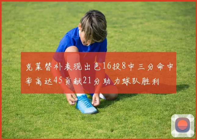 克莱替补表现出色16投8中三分命中率高达45贡献21分助力球队胜利