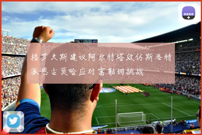 格罗夫斯建议阿尔特塔效仿斯洛特派恩古莫哈应对富勒姆挑战