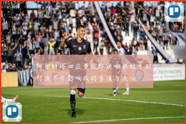 阿尔特塔回应曼城球迷嘲讽称个别行为不会影响我的专注与决心