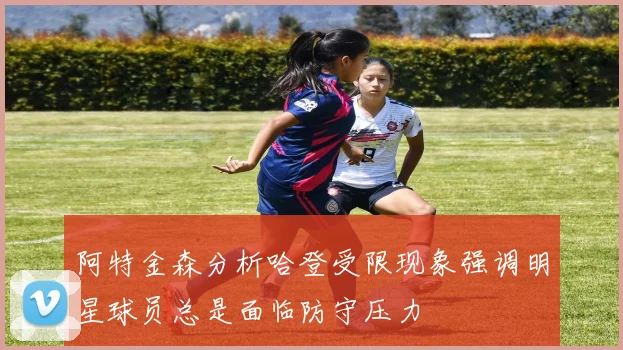 阿特金森分析哈登受限现象强调明星球员总是面临防守压力