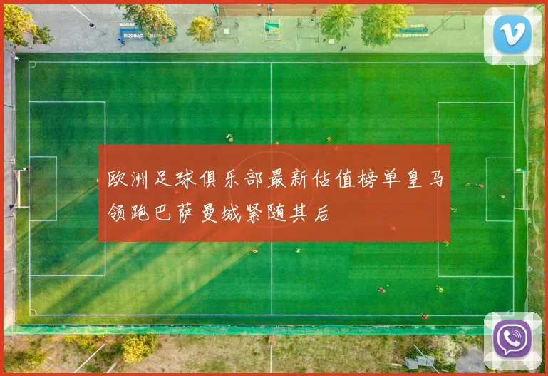 欧洲足球俱乐部最新估值榜单皇马领跑巴萨曼城紧随其后